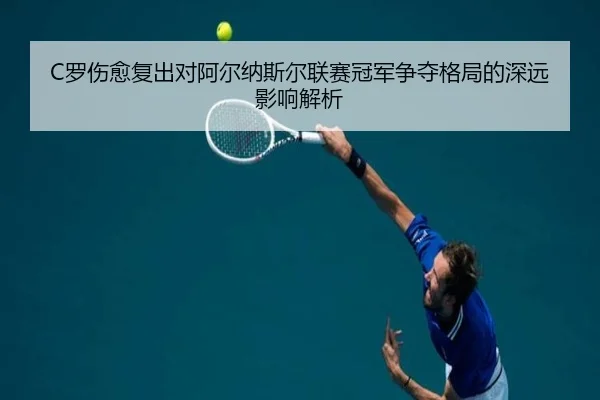 C罗伤愈复出对阿尔纳斯尔联赛冠军争夺格局的深远影响解析 - HTH SPORTS