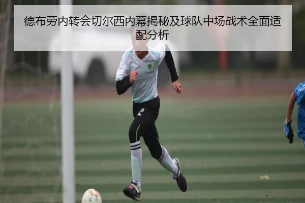德布劳内转会切尔西内幕揭秘及球队中场战术全面适配分析 - HTH SPORTS
