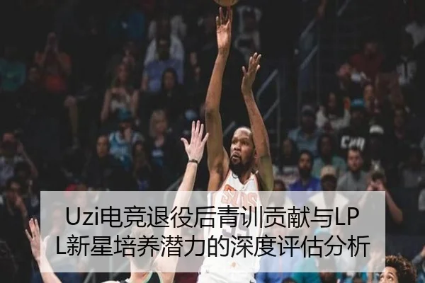 Uzi电竞退役后青训贡献与LPL新星培养潜力的深度评估分析 - HTH SPORTS